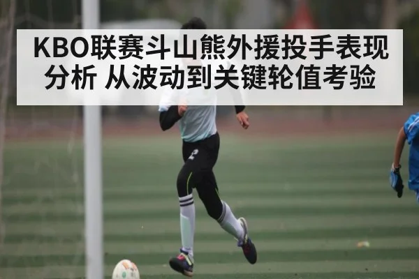 KBO联赛斗山熊外援投手表现分析 从波动到关键轮值考验