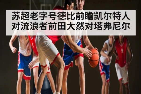 苏超老字号德比前瞻凯尔特人对流浪者前田大然对塔弗尼尔