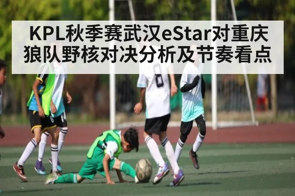 KPL秋季赛武汉eStar对重庆狼队野核对决分析及节奏看点