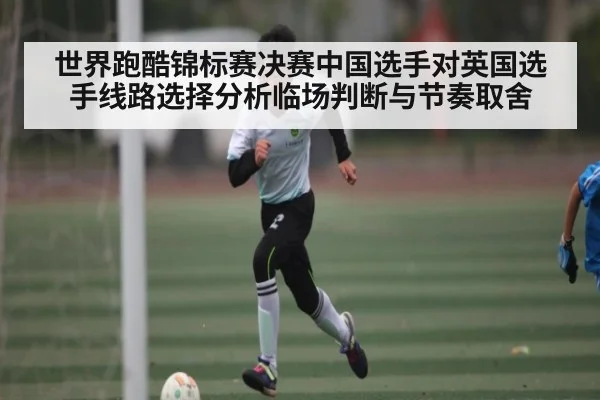世界跑酷锦标赛决赛中国选手对英国选手线路选择分析临场判断与节奏取舍